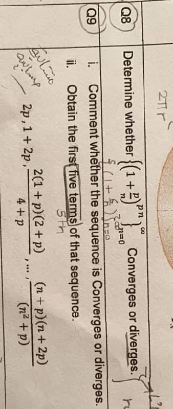 Q8
Determine whether {(1+2)} Converges or diverges.
Comment whether the sequence is Converges or diverges.
i.
Obtain the firsf five terms of that sequence.
Q9
ii.
5th
2p,1+ 2p,
2(1 + p)(2 + p)
(n + p)(n + 2p)
(n2 +p)
4 +p
