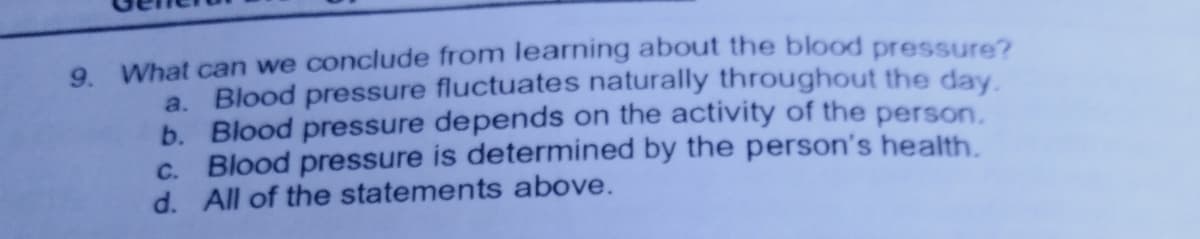 What can we conclude from learning about the blood pressure?
9.
a. Blood pressure fluctuates naturally throughout the day.
b. Blood pressure depends on the activity of the person.
c. Blood pressure is determined by the person's health.
d. All of the statements above.
