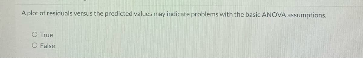 A plot of residuals versus the predicted values may indicate problems with the basic ANOVA assumptions.
O True
O False
