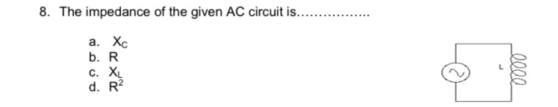 8. The impedance of the given AC circuit is...
a. Xc
b. R
с. Х
d. R2
0000
