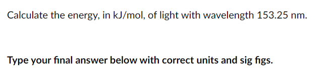 Calculate the energy, in kJ/mol, of light with wavelength 153.25 nm.
Type your final answer below with correct units and sig figs.
