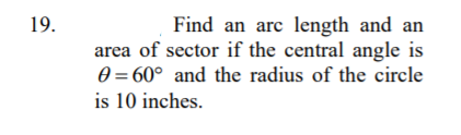 Find an arc length and an
area of sector if the central angle is
0 = 60° and the radius of the circle
19.
is 10 inches.
