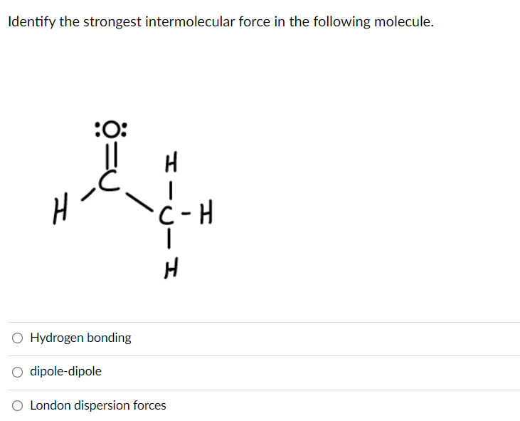 Identify the strongest intermolecular force in the following molecule.
:O:
H
H
- H
O Hydrogen bonding
O dipole-dipole
London dispersion forces
ö=U
