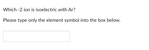 Which -2 ion is isoelectric with Ar?
Please type only the element symbol into the box below.
