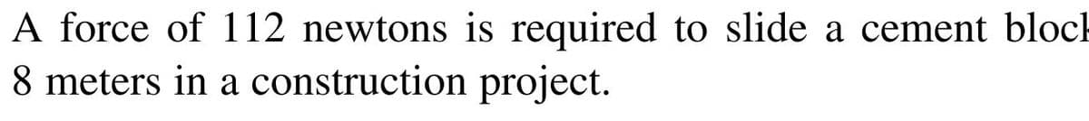 A force of 112 newtons is required to slide a cement block
8 meters in a construction project.
