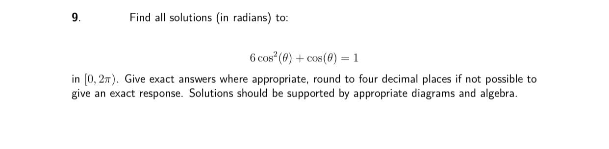 9.
Find all solutions (in radians) to:
6 cos (0) + cos(0)
= 1
in [0, 27). Give exact answers where appropriate, round to four decimal places if not possible to
give an exact response. Solutions should be supported by appropriate diagrams and algebra.
