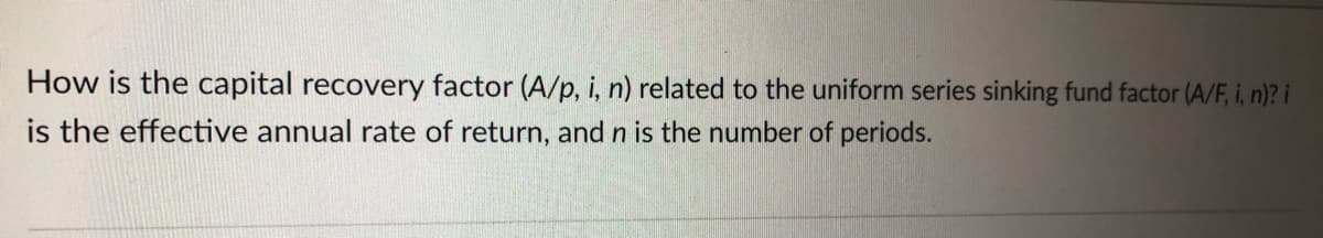 How is the capital recovery factor (A/p, i, n) related to the uniform series sinking fund factor (A/F, i, n)? i
is the effective annual rate of return, and n is the number of periods.