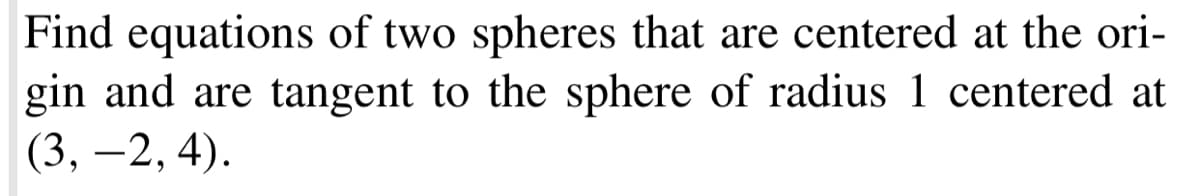 Find equations of two spheres that are centered at the ori-
gin and are tangent to the sphere of radius 1 centered at
(3, –2, 4).
