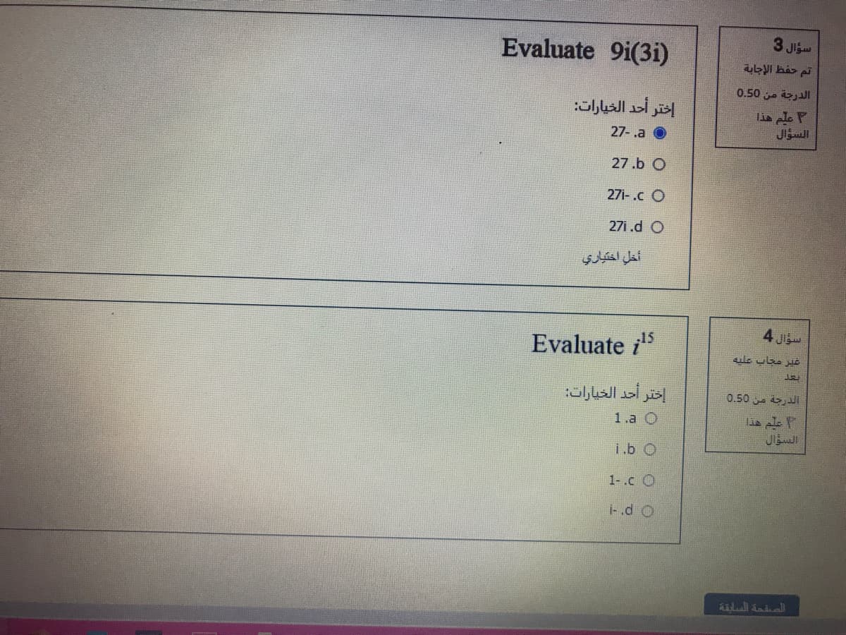 3 Ji
Evaluate 9i(3i)
0.50 j jl
اختر أحد الخيارات:
lia ale P
27- .a O
27.b O
271-.c O
27i.d O
أخل اختياري
4 J
Evaluate i5
اختر أحد الخيارات
الدرجة من 050
1.a O
السؤال
i.b
1-.c O
.d O
alull inial
