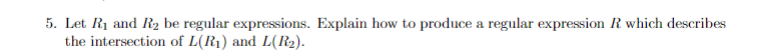 5. Let R1 and R2 be regular expressions. Explain how to produce a regular expression R which describes
the intersection of L(R1) and L(R2).
