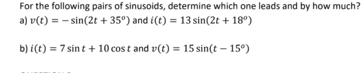 For the following pairs of sinusoids, determine which one leads and by how much?
a) v(t) = – sin(2t + 35º) and i(t) = 13 sin(2t + 18°)
b) i(t) = 7 sin t + 10 cos t and v(t) = 15 sin(t – 15°)
