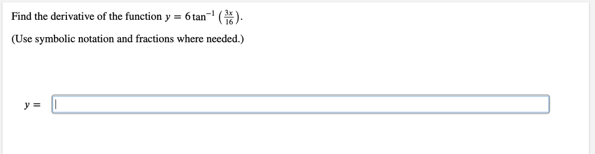 Find the derivative of the function y = 6 tan¬ ().
-1
(Use symbolic notation and fractions where needed.)
y =
