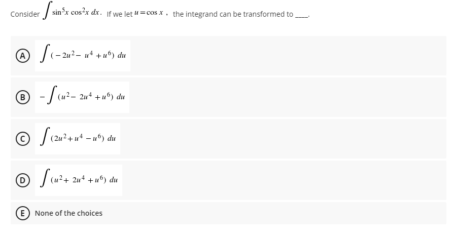 / sin'x cos²x dx.
If we let u =cos x, the integrand can be transformed to
Consider
(A)
|(- 2u?- u* +u°) du
B -/ (u?– 2u* +u") du
+u6) du
(2u?+ и4
- иб) du
D
O (u?+ 2u+ + u^) du
E None of the choices
