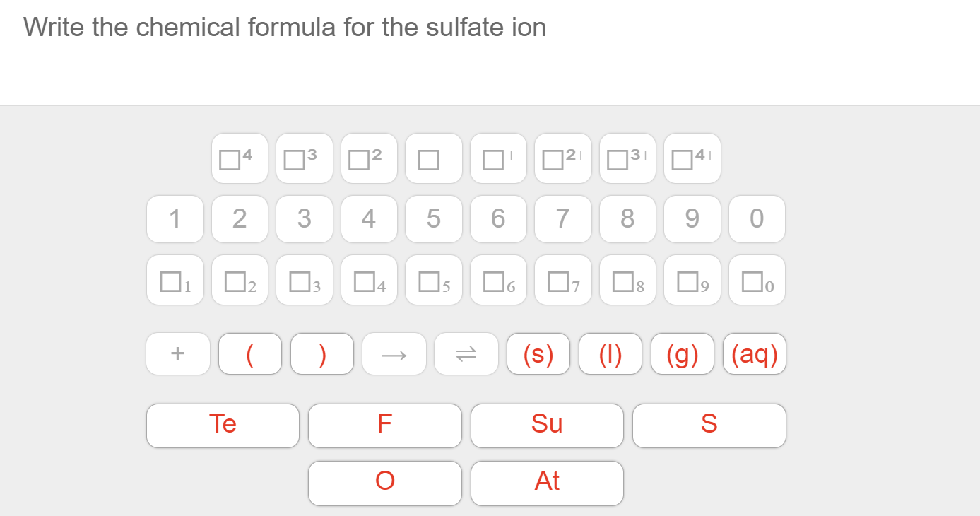 Write the chemical formula for the sulfate ion
4+
3+
2+
+
4-
0
8
7
6
5
3
2
1
19
6
5
7
8
12
(aq)
(g)
(1)
(s)
C(
S
Su
F
Te
At
S
LO
