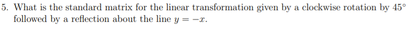 5. What is the standard matrix for the linear transformation given by a clockwise rotation by 45°
followed by a reflection about the line y = -x.
