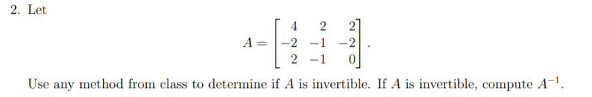 2. Let
4 2
2
A = |-2 -1 -2
2 -1
Use any method from class to determine if A is invertible. If A is invertible, compute A-1.
