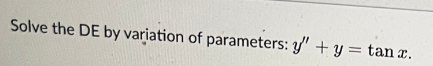 Solve the DE by variation of parameters: y' + y = tan x.