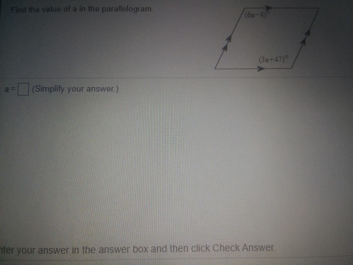 Find the value of a in the parallelogram.
(ба-4)
(3a+47)
a =
(Simplify your answer.)
nter your answer in the answer box and then click Check Answer.
