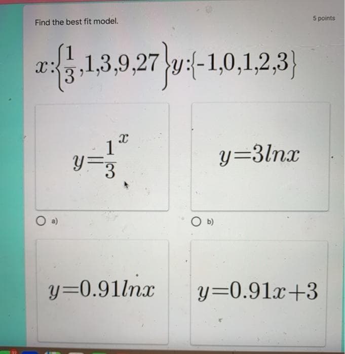 5 points
Find the best fit model.
,1,3,9,27 y:(-1,0,1,2,3}
x:
y=3lnx
O b)
y=0.91lnx
y=0.91x+3
