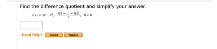 Find the difference quotient and simplify your answer.
(x) = 3x - x2, (3 + h) – (3) h+ o
h
Need Help?
Read It
Watch it
