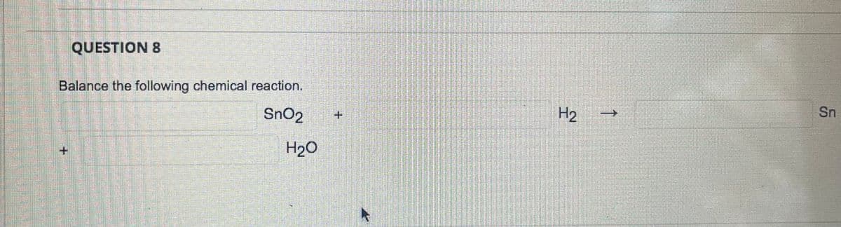 QUESTION 8
Balance the following chemical reaction.
SnO2
H2
Sn
H2O
+.
