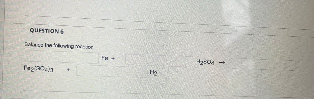 QUESTION 6
Balance the following reaction
Fe +
H2SO4
Fe2(SO4)3
H2
1
