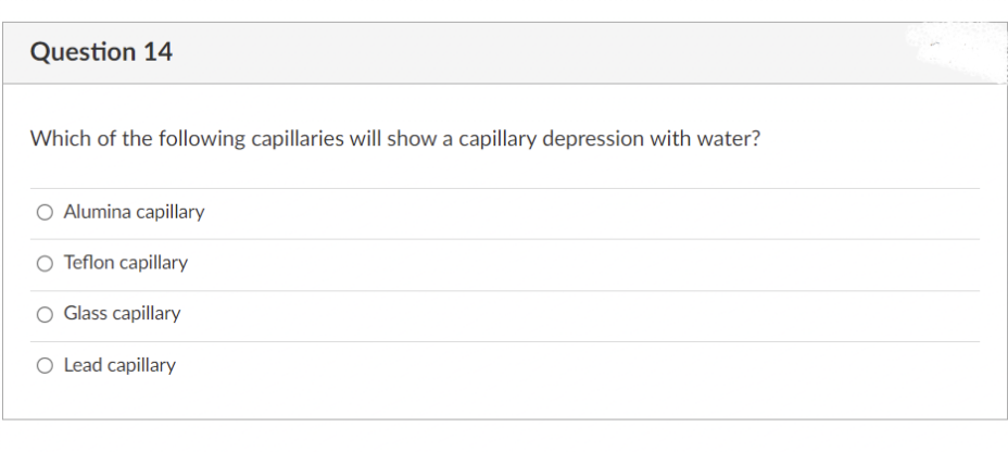 Question 14
Which of the following capillaries will show a capillary depression with water?
O Alumina capillary
Teflon capillary
Glass capillary
O Lead capillary