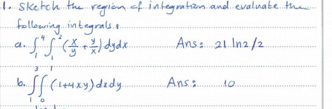 1. Sketch. the.region.cf.ntegratizon.and.evaluabe..th
fallowing. integrals e.
Ans. 21.In.2./2.
A...
1.
filtHxy)dxdy.
Ans:
