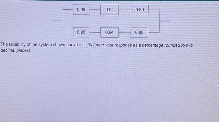 0.98
0.98
The reliability of the system shown above =
decimal places).
0.94
0.94
0.89
0.89
% (enter your response as a percentage rounded to two