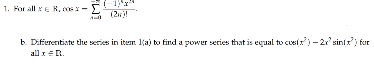 (-1)"x2n
Σ
(2n)!
1. For all x E R, cos x =
n=0
b. Differentiate the series in item 1(a) to find a power series that is equal to cos(x²) – 2x² sin(x²) for
all x E R.
