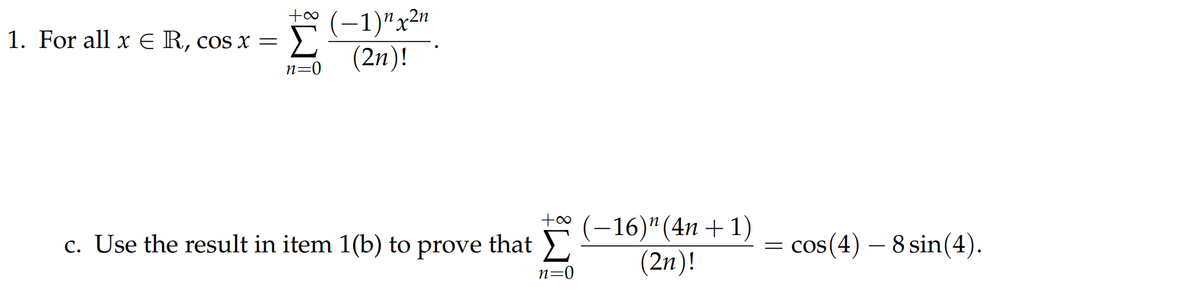 (-1)"x2n
(2n)!
1. For all x E R, cos x =
n=0
to
c. Use the result in item 1(b) to prove that
-16)"(4n + 1)
(2n)!
= cos(4) – 8 sin(4).
n=0
