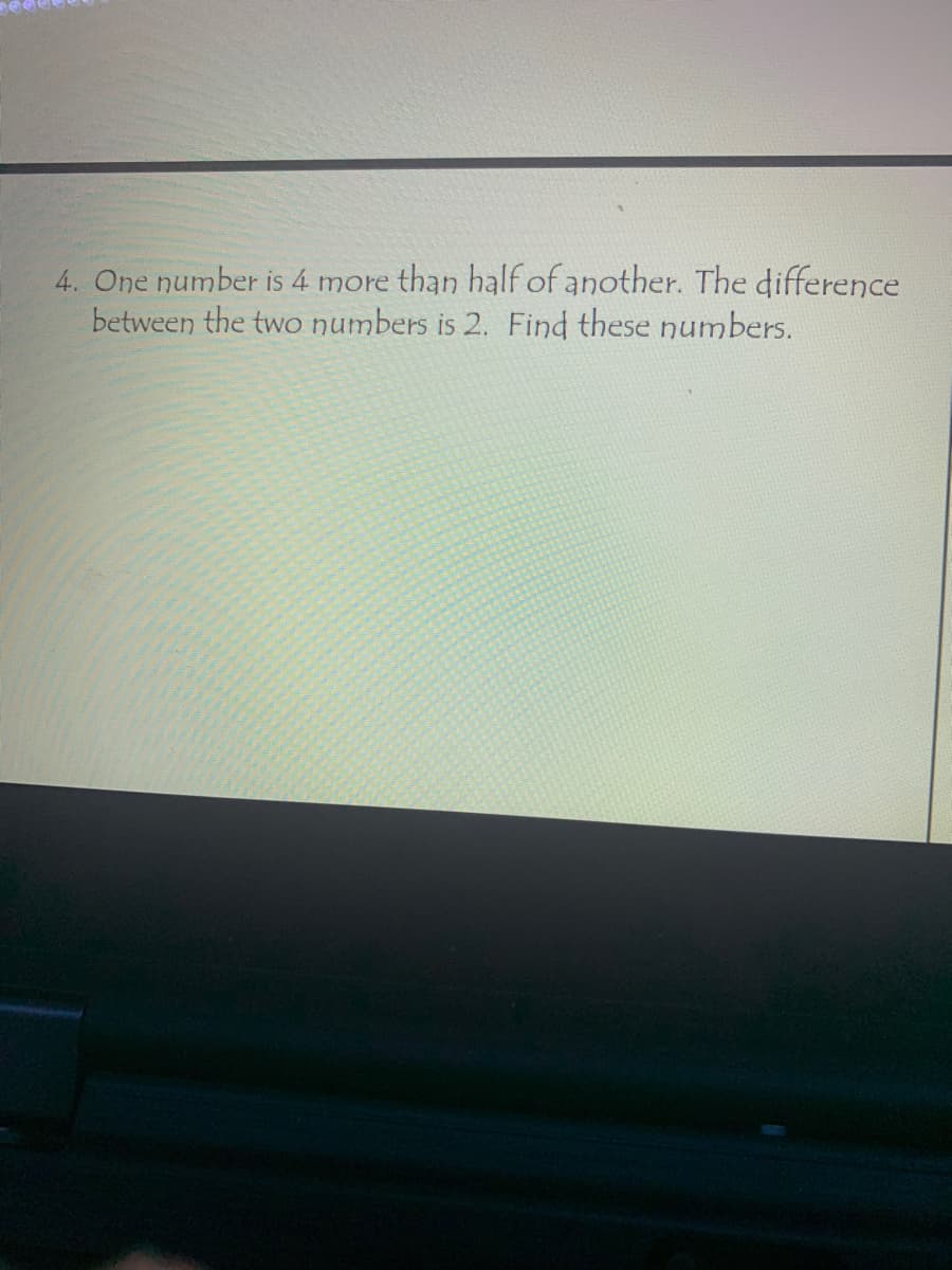 4. One number is 4 more than half of another. The difference
between the two numbers is 2. Find these numbers.
