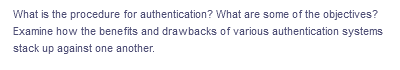 What is the procedure for authentication? What are some of the objectives?
Examine how the benefits and drawbacks of various authentication systems
stack up against one another.