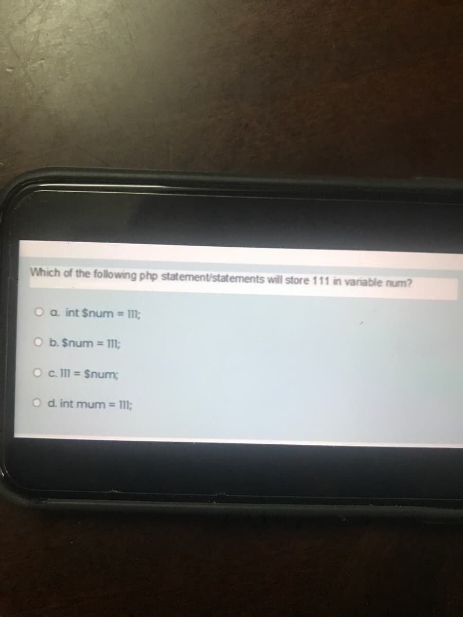 Which of the following php statement/statements will store 111 in variable num?
O a int $num 111;
O b. $num = 111;
O . 111 = $num;
O d. int mum = 111;

