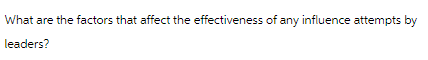 What are the factors that affect the effectiveness of any influence attempts by
leaders?