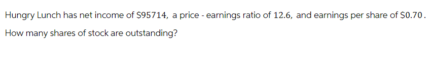 Hungry Lunch has net income of $95714, a price - earnings ratio of 12.6, and earnings per share of $0.70.
How many shares of stock are outstanding?