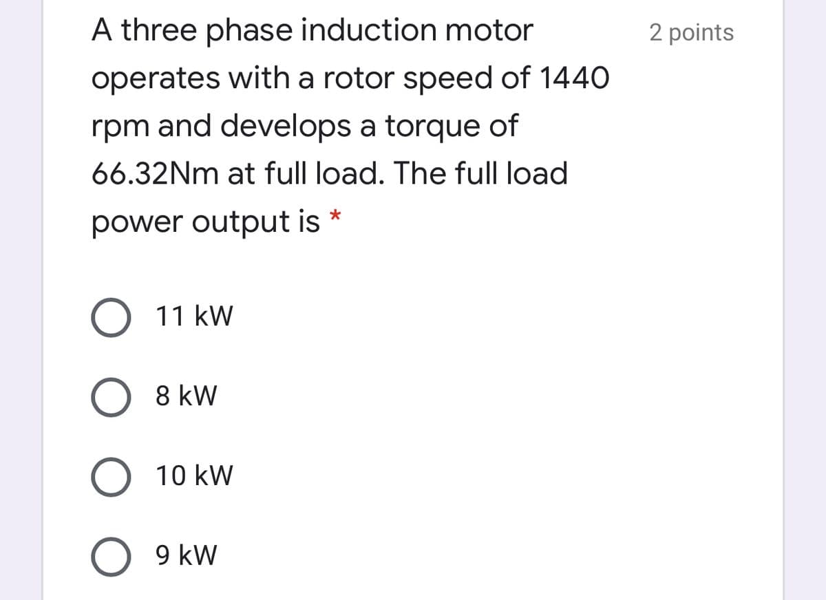 A three phase induction motor
2 points
operates with a rotor speed of 1440
rpm and develops a torque of
66.32NM at full load. The full load
power output is *
11 kW
8 kW
O 10 kW
9 kW
