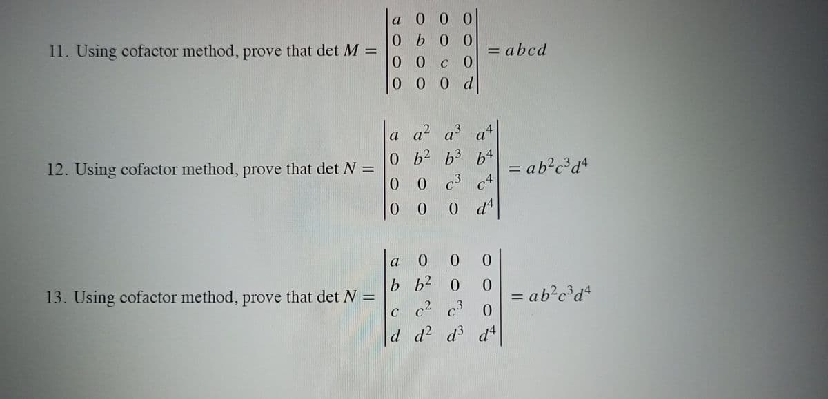 a 0 0 0
0b 0 0
0 0
0 0 0 d
11. Using cofactor method, prove that det M =
= abcd
C
a a2 a at
0 b2 b3 b4
c3 c4
= ab²c³dª
12. Using cofactor method, prove that det N =
0.
0.
0 d
0 0
b b2 0
0.
13. Using cofactor method, prove that det N =
= ab?c°d4
c c c³ 0
d d d d
