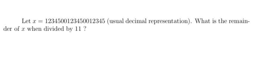 Let x = 1234500123450012345 (usual decimal representation). What is the remain-
der of x when divided by 11 ?
