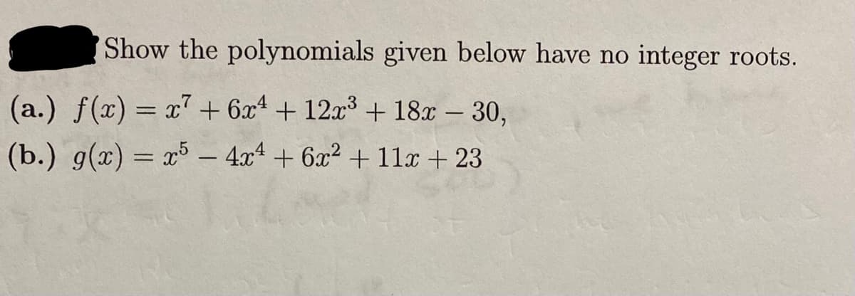 Show the polynomials given below have no integer roots.
(a.) f(x) = x + 6x4 + 12x3 + 18x – 30,
%3D
(b.) g(x) = x5- 4x4 + 6x2 + 11x + 23
