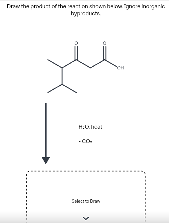 Draw the product of the reaction shown below. Ignore inorganic
byproducts.
H₂O, heat
- CO₂
Select to Draw
OH