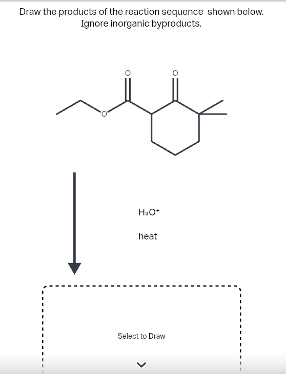 Draw the products of the reaction sequence shown below.
Ignore inorganic byproducts.
H3O+
heat
Select to Draw