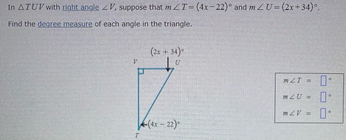 In ATUV with right angle V, suppose that m ZT= (4x-22)° and m ZU=(2x+34)°.
Find the degree measure of each angle in the triangle.
(2x + 34)-
mZT =
mZU =
-(4x-22)
