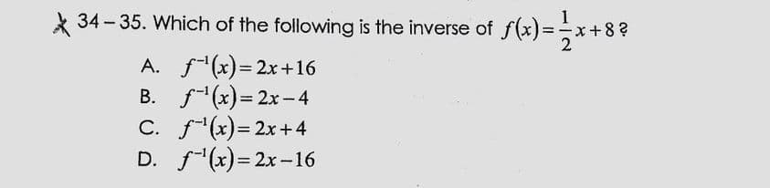 X 34- 35. Which of the following is the inverse of f(x)=+8 ?
A. f(x)= 2x+16
B. f(x)= 2x-4
C. f(x)= 2x+4
D. f(x)= 2x-16
%3D
%3!
%3D
