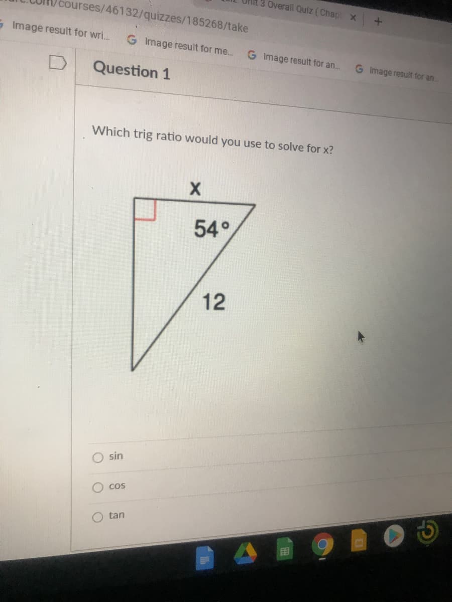 Overall Quiz (Chapt x
courses/46132/quizzes/185268/take
Image result for wri.
G Image result for me..
G Image result for an..
G Image result for an.
Question 1
Which trig ratio would you use to solve for x?
54°
12
sin
Cos
tan
