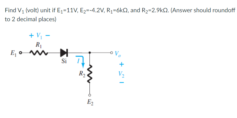 Find V1 (volt) unit if E1=11V, E2=-4.2V, R1=6kQ, and R2=2.9kQ. (Answer should roundoff
to 2 decimal places)
+ Vị -
R1
Vo
E, o Mm
Si
R2
V2
E2
