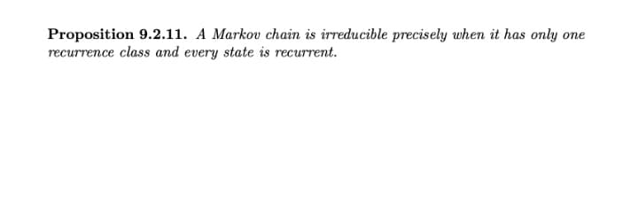 Proposition 9.2.11. A Markov chain is irreducible precisely when it has only on
recurrence class and every state is recurrent.
one
