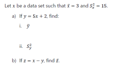 Let x be a data set such that i = 3 and s = 15.
a) If y = 5x + 2, find:
i. ỹ
ii. s3
b) If z = x – y, find z.
