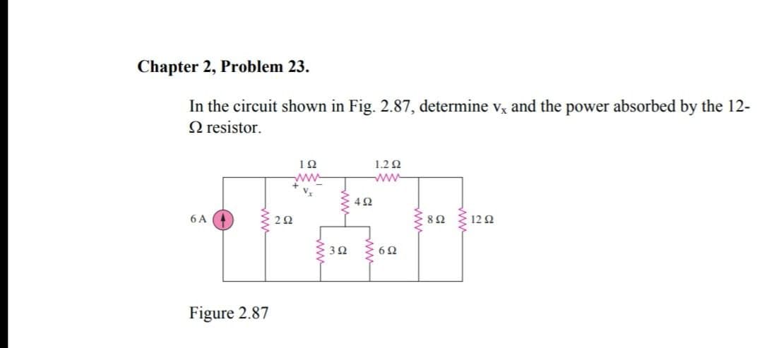 Chapter 2, Problem 23.
In the circuit shown in Fig. 2.87, determine vx and the power absorbed by the 12-
O resistor.
ΙΩ
1.2 2
ww
6 A
82 122
2Ω
3 32
Figure 2.87
