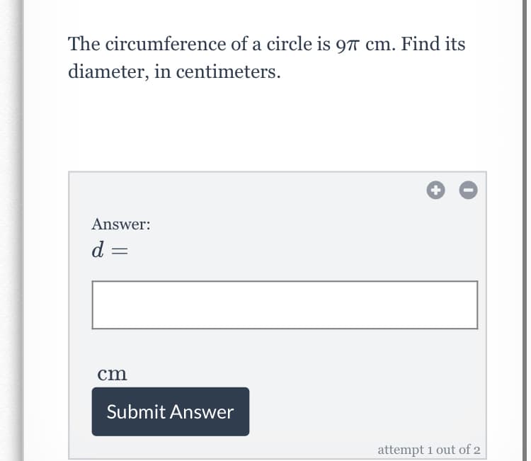 The circumference of a circle is 97 cm. Find its
diameter, in centimeters.
+
Answer:
d
cm
Submit Answer
attempt 1 out of 2
